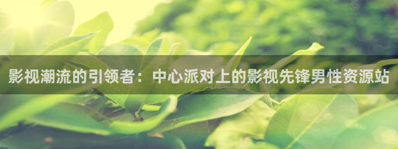 无颜之月奇奇影院：影视潮流的引领者：中心派对上的影视先锋男性资源站
