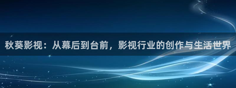 奇奇电影：秋葵影视：从幕后到台前，影视行业的创作与生活世界